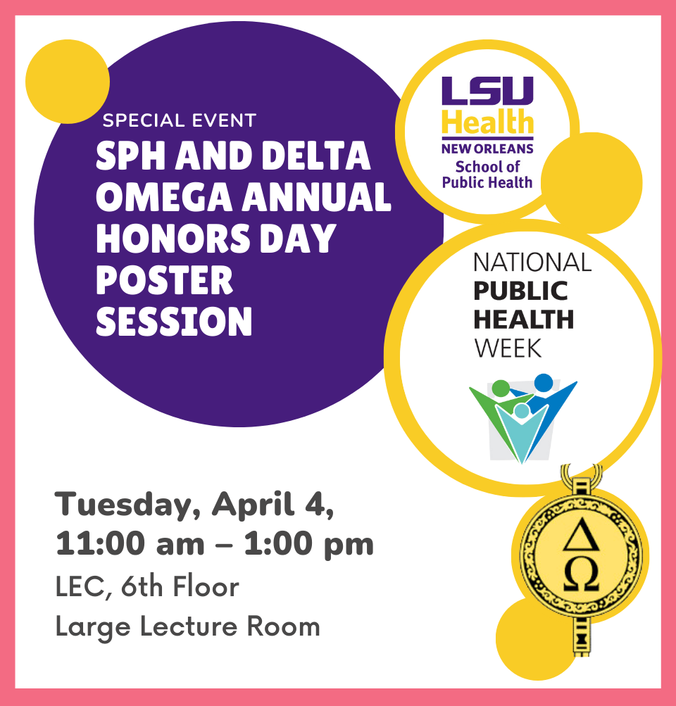 Event Title: SPH and Delta Omega Annual Honors Day Poster Session , Event Date: April 04, Starting at 11:00 AM and ending at 01:00 PM in Building: Lions/LSU Clinics Building Room: 6th Floor, Large Conference Room