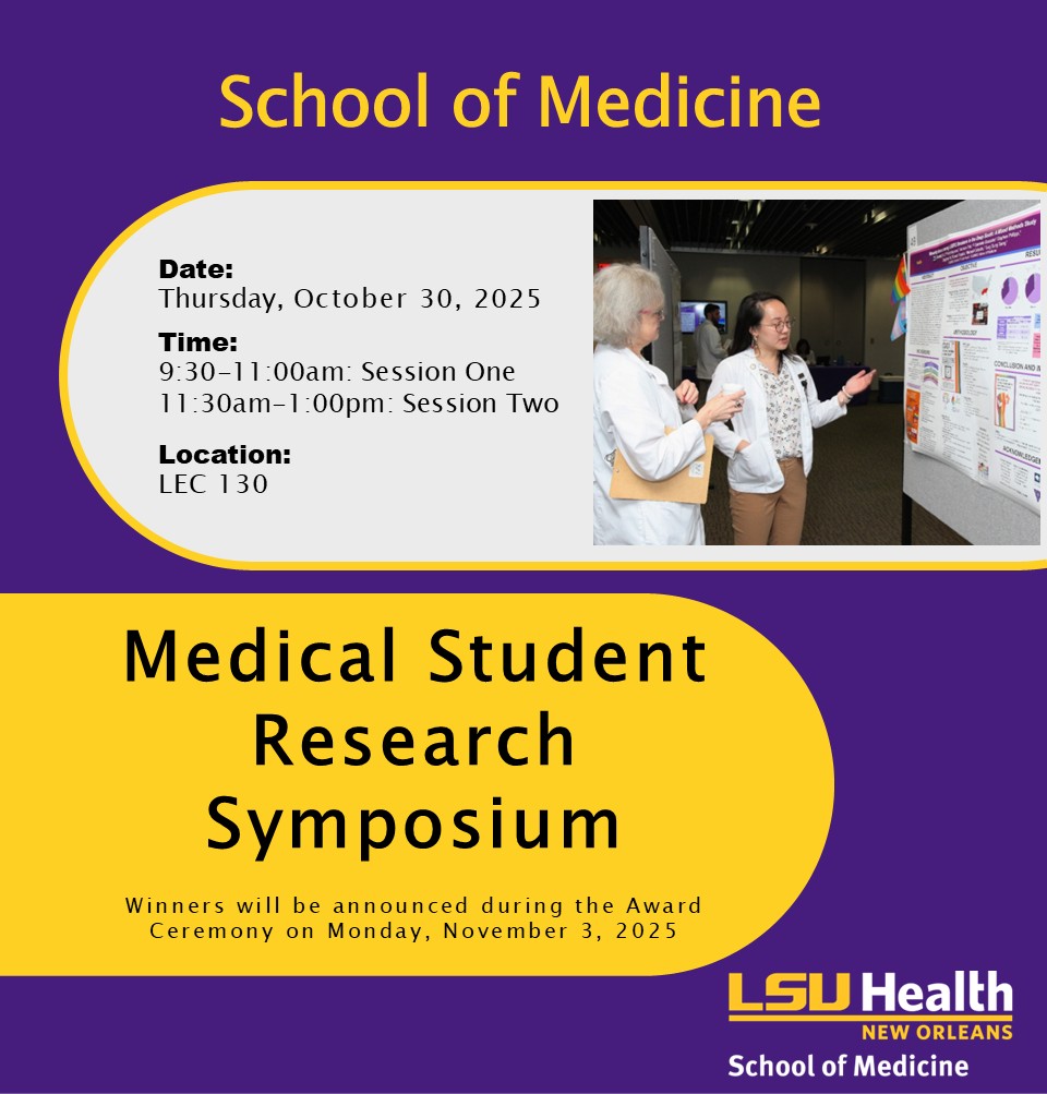 Event Title: Medical Student Research Symposium School of Medicine, Event Date: October 30, Starting at 09:30 AM and ending at 01:00 PM in Building: Lions/LSU Clinics Building Room: Room 130