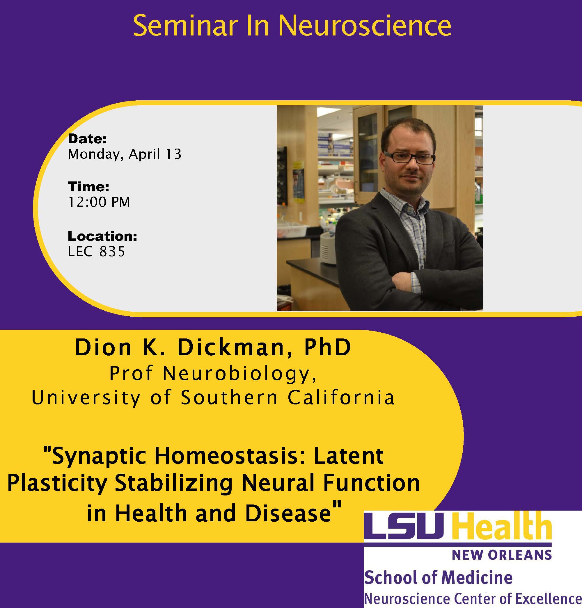 Event Title: Seminar in Neuroscience  Dion K Dickman, PhD , Event Date: April 13, Starting at 12:00 PM and ending at 01:00 PM in Building: Lions/LSU Clinics Building Room: 835